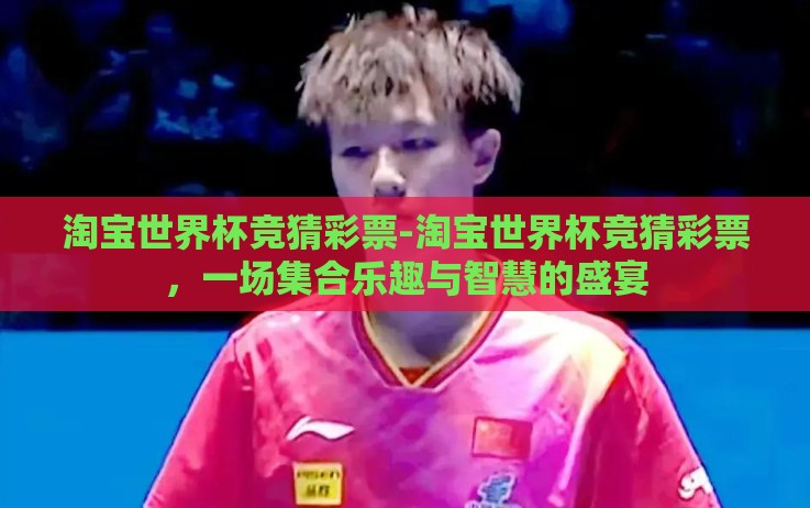 淘宝世界杯竞猜彩票-淘宝世界杯竞猜彩票,一场集合乐趣与智慧的盛宴 淘宝世界杯竞猜彩票-淘宝世界杯竞猜彩票,一场集合乐趣与智慧的盛宴