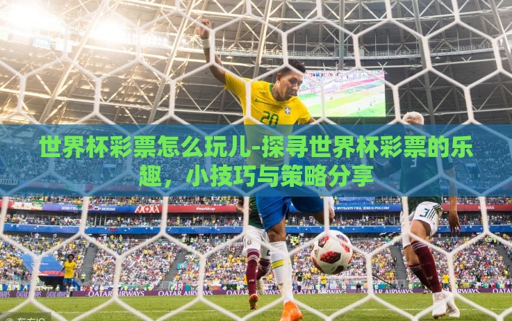 世界杯彩票怎么玩儿-探寻世界杯彩票的乐趣,小技巧与策略分享 世界杯彩票怎么玩儿-探寻世界杯彩票的乐趣,小技巧与策略分享