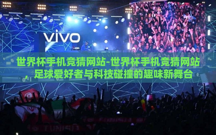世界杯手机竞猜网站-世界杯手机竞猜网站,足球爱好者与科技碰撞的趣味新舞台 世界杯手机竞猜网站-世界杯手机竞猜网站,足球爱好者与科技碰撞的趣味新舞台