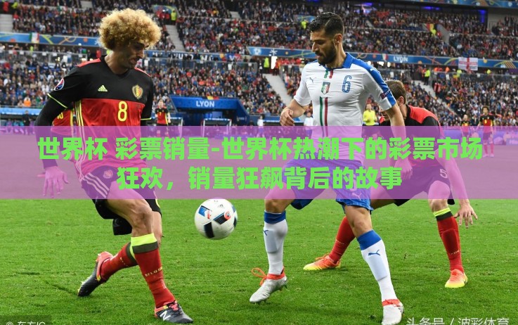 世界杯 彩票销量-世界杯热潮下的彩票市场狂欢,销量狂飙背后的故事 世界杯 彩票销量-世界杯热潮下的彩票市场狂欢,销量狂飙背后的故事