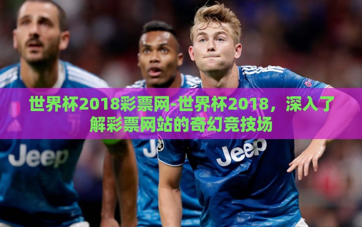 世界杯2018彩票网-世界杯2018,深入了解彩票网站的奇幻竞技场 世界杯2018彩票网-世界杯2018,深入了解彩票网站的奇幻竞技场