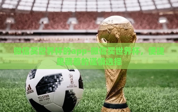 微信买世界杯的app-微信买世界杯,便捷里藏着的谨慎选择 微信买世界杯的app-微信买世界杯,便捷里藏着的谨慎选择