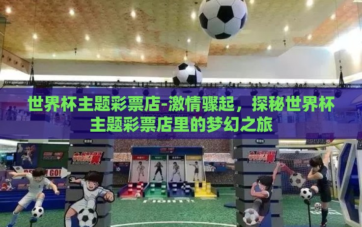 世界杯主题彩票店-激情骤起,探秘世界杯主题彩票店里的梦幻之旅 世界杯主题彩票店-激情骤起,探秘世界杯主题彩票店里的梦幻之旅
