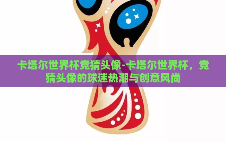 卡塔尔世界杯竞猜头像-卡塔尔世界杯，竞猜头像的球迷热潮与创意风尚