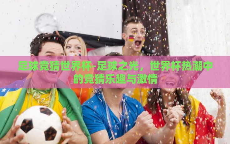 足球竞猜世界杯-足球之光,世界杯热潮中的竞猜乐趣与激情 足球竞猜世界杯-足球之光,世界杯热潮中的竞猜乐趣与激情