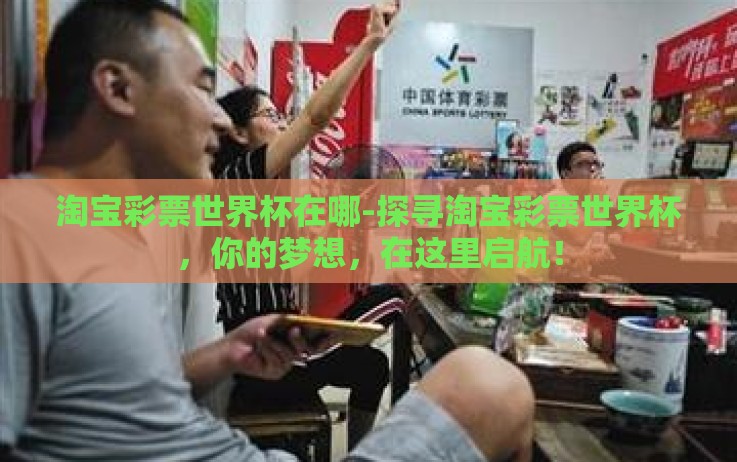 淘宝彩票世界杯在哪-探寻淘宝彩票世界杯，你的梦想，在这里启航！