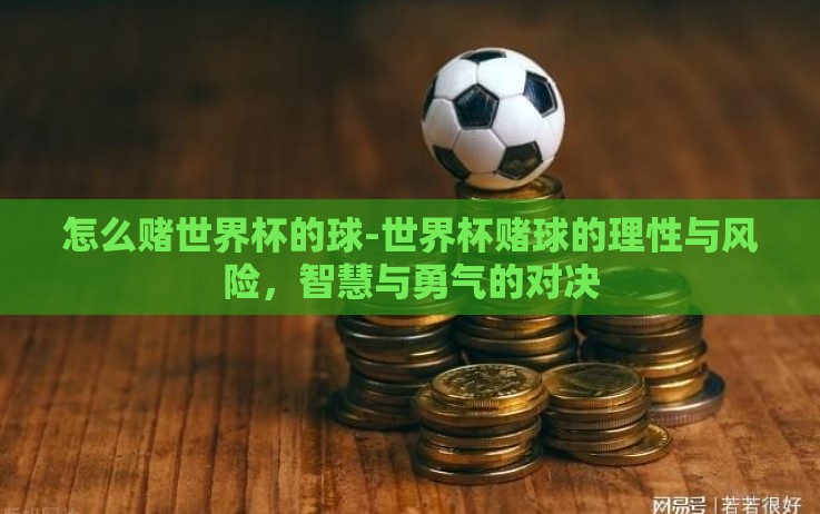 怎么赌世界杯的球-世界杯赌球的理性与风险,智慧与勇气的对决 怎么赌世界杯的球-世界杯赌球的理性与风险,智慧与勇气的对决