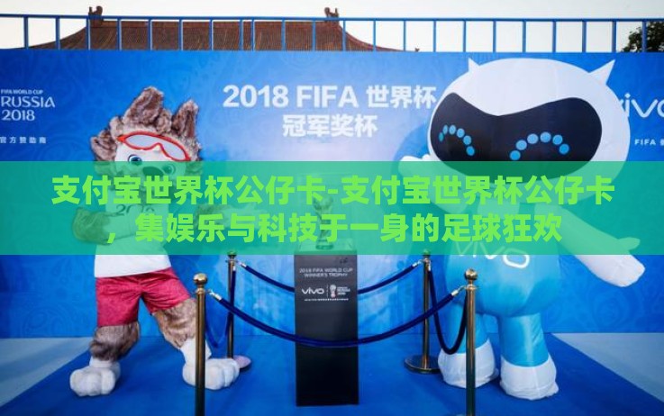 支付宝世界杯公仔卡-支付宝世界杯公仔卡,集娱乐与科技于一身的足球狂欢 支付宝世界杯公仔卡-支付宝世界杯公仔卡,集娱乐与科技于一身的足球狂欢