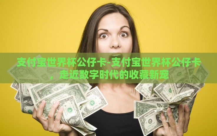 支付宝世界杯公仔卡-支付宝世界杯公仔卡,走近数字时代的收藏新宠 支付宝世界杯公仔卡-支付宝世界杯公仔卡,走近数字时代的收藏新宠