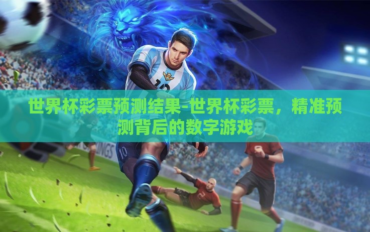 世界杯彩票预测结果-世界杯彩票,精准预测背后的数字游戏 世界杯彩票预测结果-世界杯彩票,精准预测背后的数字游戏