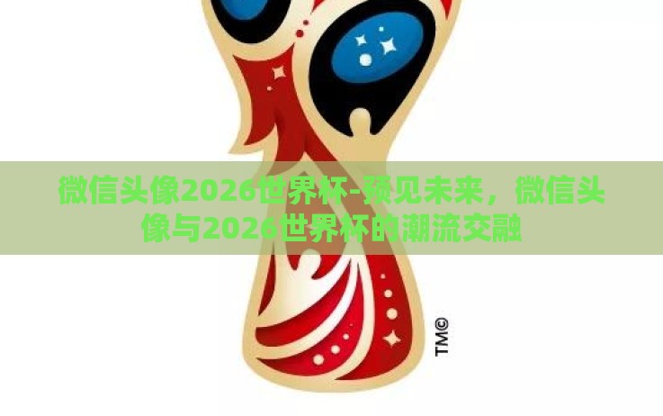 微信头像2026世界杯-预见未来,微信头像与2026世界杯的潮流交融 微信头像2026世界杯-预见未来,微信头像与2026世界杯的潮流交融