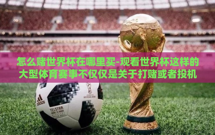 怎么赌世界杯在哪里买-观看世界杯这样的大型体育赛事不仅仅是关于打赌或者投机取胜的,更是一场视听的盛宴、文化的交流和情感的激荡。下面,让我们来聊聊几个为何要更加理性和合法地去享受世界杯的观赛体验的理由 怎么赌世界杯在哪里买-观看世界杯这样的大型体育赛事不仅仅是关于打赌或者投机取胜的,更是一场视听的盛宴、文化的交流和情感的激荡。下面,让我们来聊聊几个为何要更加理性和合法地去享受世界杯的观赛体验的理由