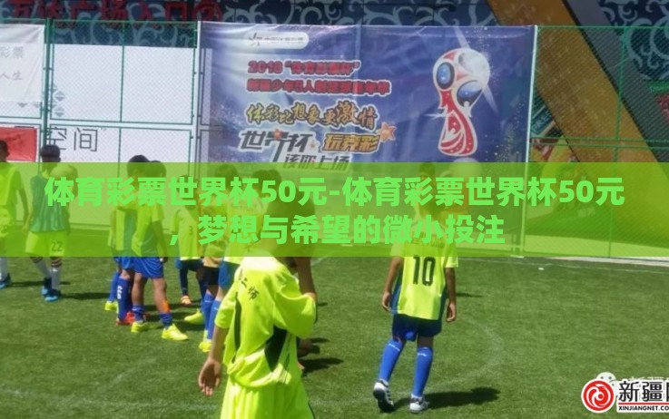 体育彩票世界杯50元-体育彩票世界杯50元,梦想与希望的微小投注 体育彩票世界杯50元-体育彩票世界杯50元,梦想与希望的微小投注