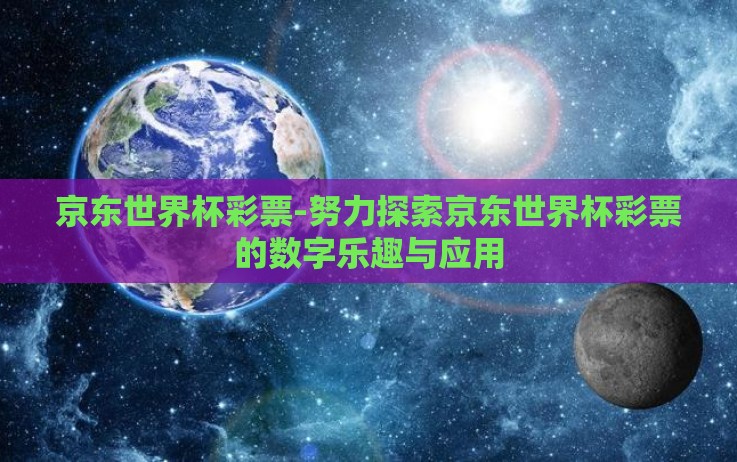 京东世界杯彩票-努力探索京东世界杯彩票的数字乐趣与应用 京东世界杯彩票-努力探索京东世界杯彩票的数字乐趣与应用