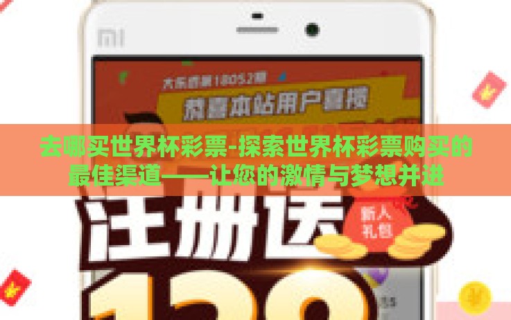 去哪买世界杯彩票-探索世界杯彩票购买的最佳渠道——让您的激情与梦想并进 去哪买世界杯彩票-探索世界杯彩票购买的最佳渠道——让您的激情与梦想并进