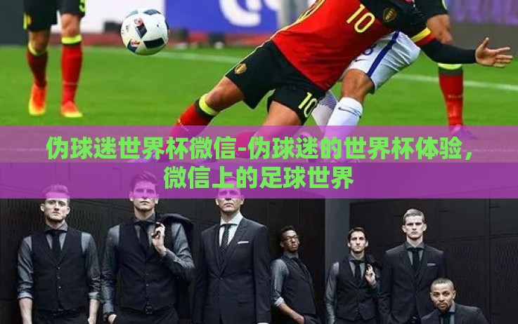 伪球迷世界杯微信-伪球迷的世界杯体验,微信上的足球世界 伪球迷世界杯微信-伪球迷的世界杯体验,微信上的足球世界
