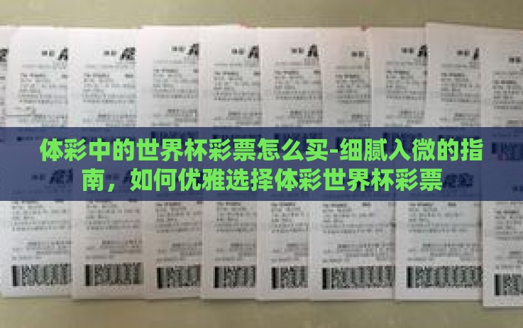 体彩中的世界杯彩票怎么买-细腻入微的指南,如何优雅选择体彩世界杯彩票 体彩中的世界杯彩票怎么买-细腻入微的指南,如何优雅选择体彩世界杯彩票