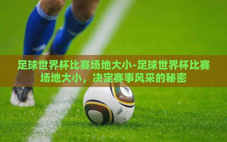 足球世界杯比赛场地大小-足球世界杯比赛场地大小,决定赛事风采的秘密 足球世界杯比赛场地大小-足球世界杯比赛场地大小,决定赛事风采的秘密