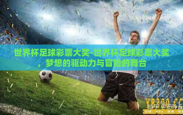 世界杯足球彩票大奖-世界杯足球彩票大奖,梦想的驱动力与冒险的舞台 世界杯足球彩票大奖-世界杯足球彩票大奖,梦想的驱动力与冒险的舞台