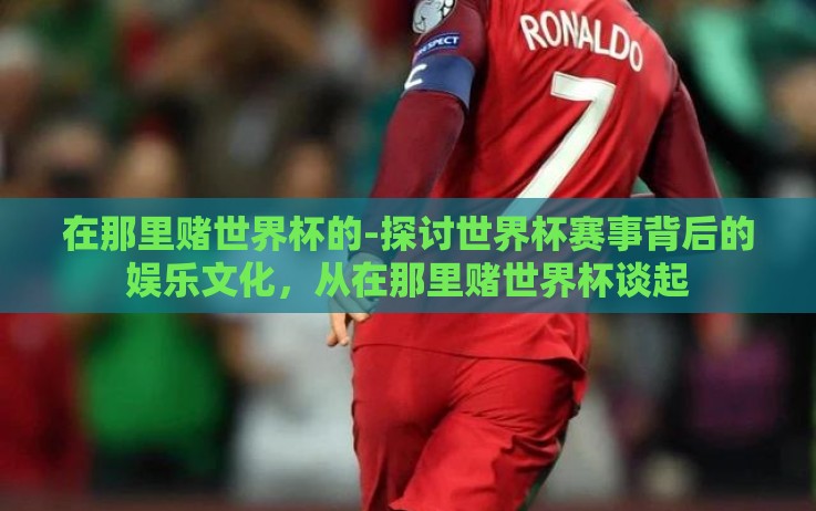 在那里赌世界杯的-探讨世界杯赛事背后的娱乐文化,从在那里赌世界杯谈起 在那里赌世界杯的-探讨世界杯赛事背后的娱乐文化,从在那里赌世界杯谈起