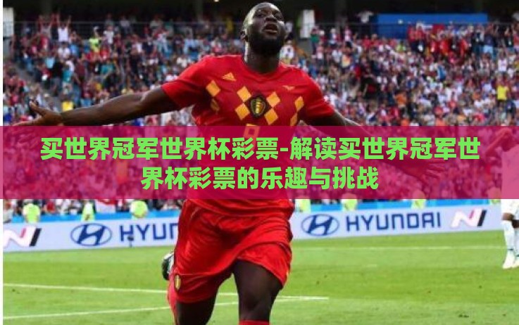 买世界冠军世界杯彩票-解读买世界冠军世界杯彩票的乐趣与挑战 买世界冠军世界杯彩票-解读买世界冠军世界杯彩票的乐趣与挑战