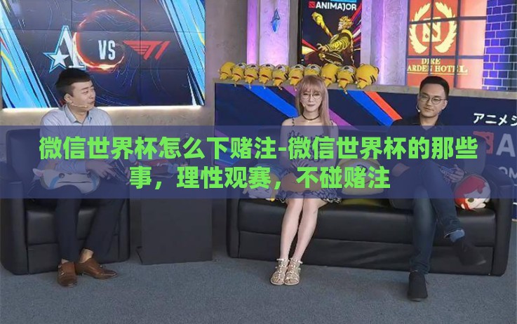 微信世界杯怎么下赌注-微信世界杯的那些事,理性观赛,不碰赌注 微信世界杯怎么下赌注-微信世界杯的那些事,理性观赛,不碰赌注
